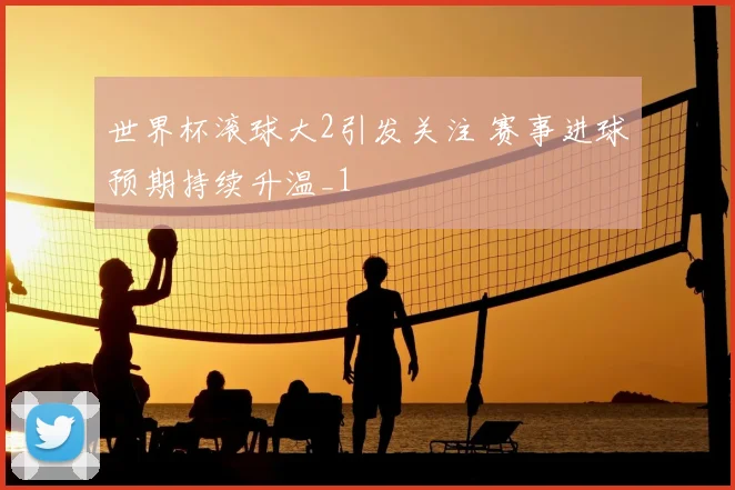 世界杯滚球大2引发关注 赛事进球预期持续升温_1
