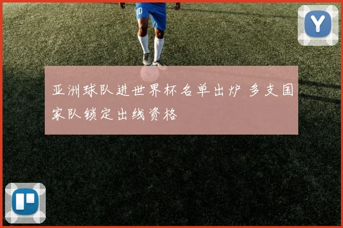 亚洲球队进世界杯名单出炉 多支国家队锁定出线资格