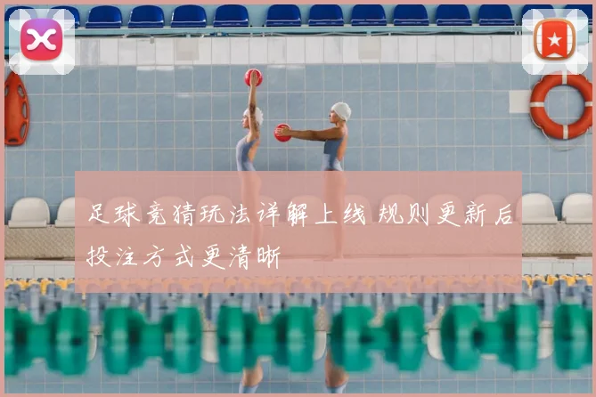 足球竞猜玩法详解上线 规则更新后投注方式更清晰
