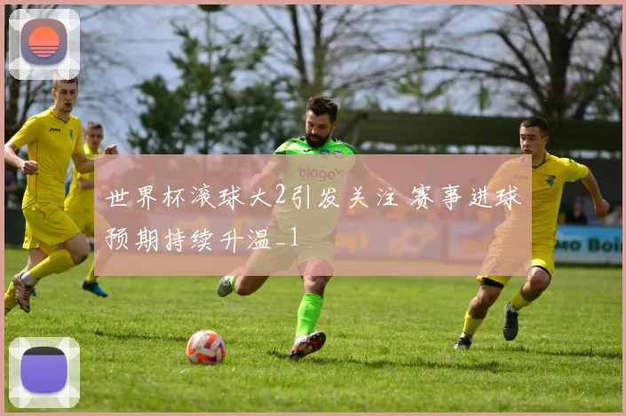 世界杯滚球大2引发关注 赛事进球预期持续升温_1