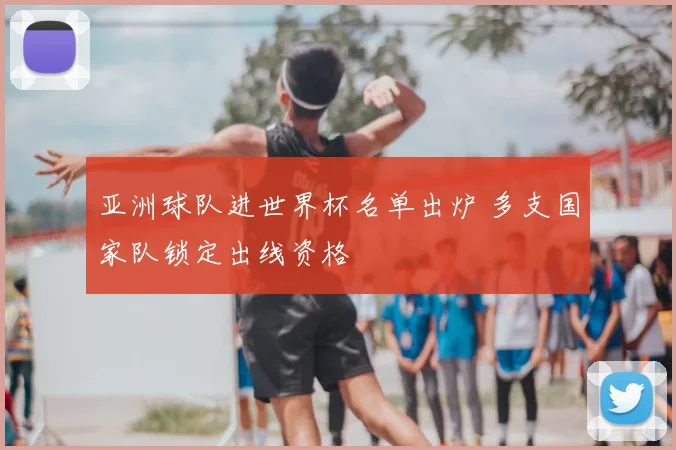 亚洲球队进世界杯名单出炉 多支国家队锁定出线资格