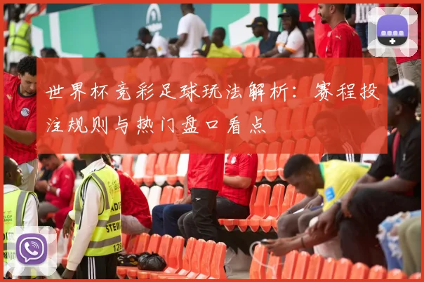 世界杯竞彩足球玩法解析：赛程投注规则与热门盘口看点