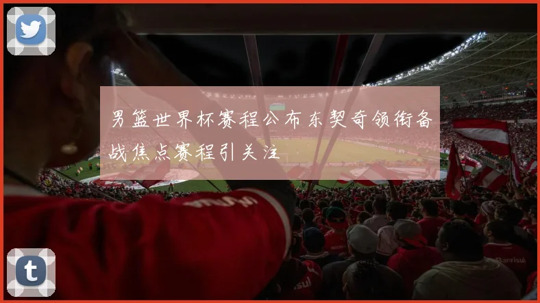 男篮世界杯赛程公布东契奇领衔备战焦点赛程引关注