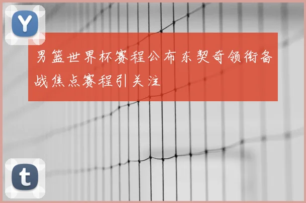 男篮世界杯赛程公布东契奇领衔备战焦点赛程引关注