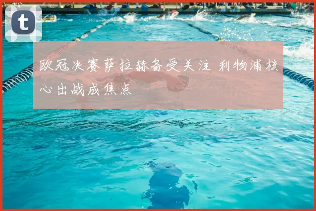 欧冠决赛萨拉赫备受关注 利物浦核心出战成焦点