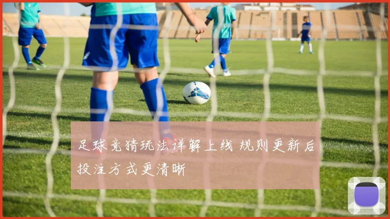 足球竞猜玩法详解上线 规则更新后投注方式更清晰