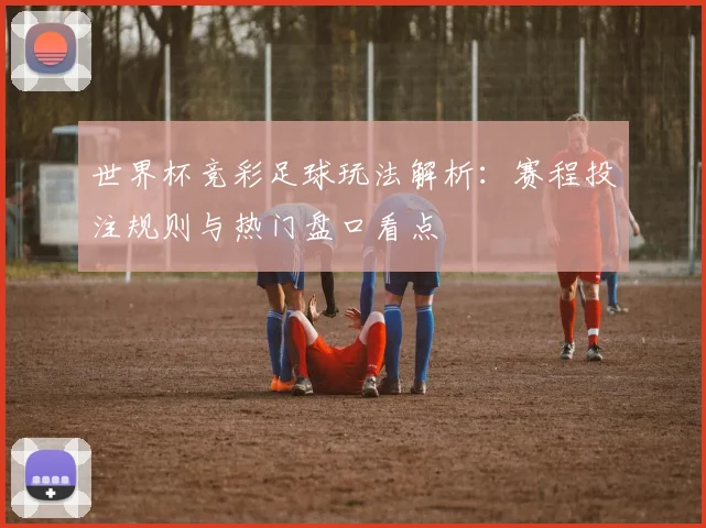 世界杯竞彩足球玩法解析：赛程投注规则与热门盘口看点