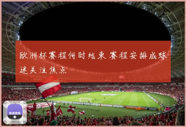 欧洲杯赛程何时结束 赛程安排成球迷关注焦点