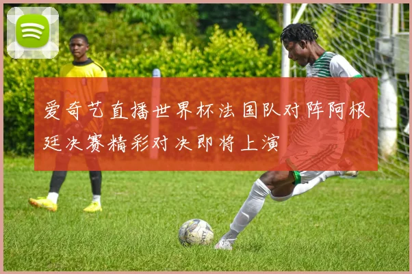 爱奇艺直播世界杯法国队对阵阿根廷决赛精彩对决即将上演
