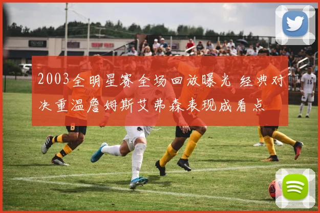 2003全明星赛全场回放曝光 经典对决重温詹姆斯艾弗森表现成看点