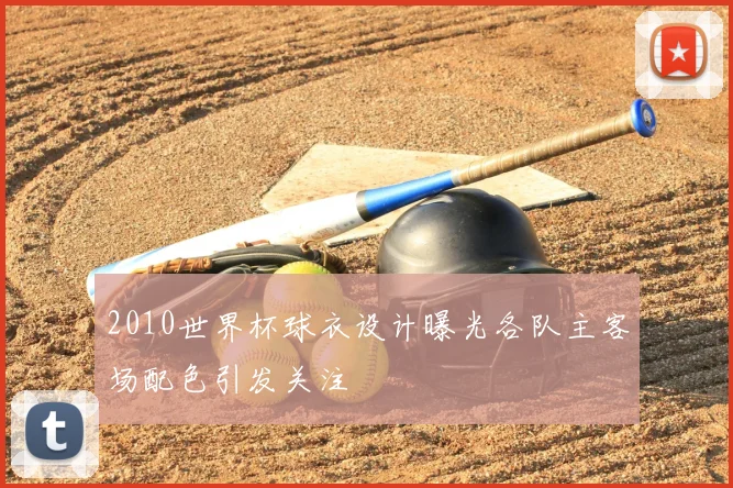 2010世界杯球衣设计曝光各队主客场配色引发关注