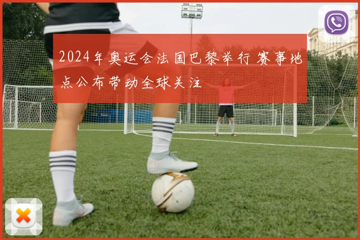 2024年奥运会法国巴黎举行 赛事地点公布带动全球关注