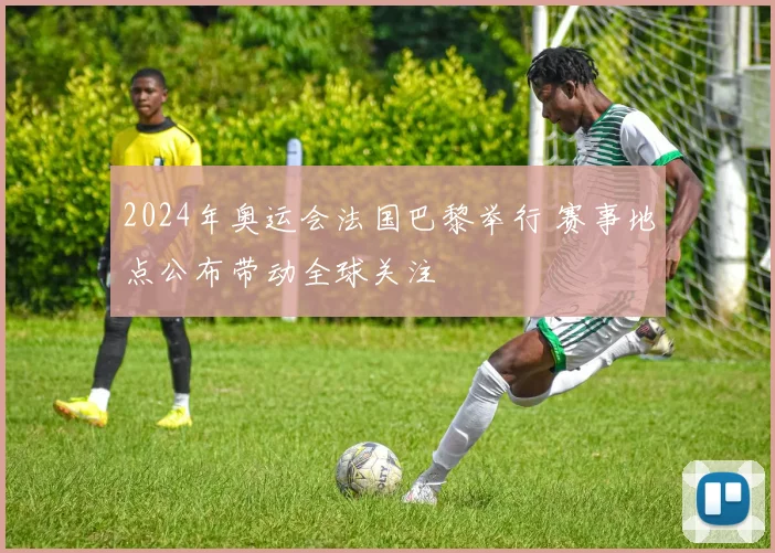 2024年奥运会法国巴黎举行 赛事地点公布带动全球关注