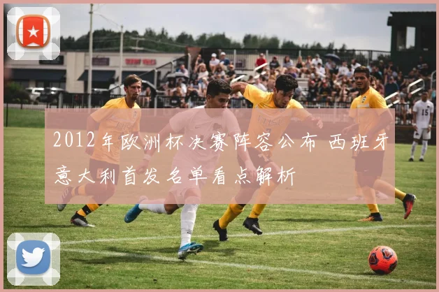 2012年欧洲杯决赛阵容公布 西班牙意大利首发名单看点解析