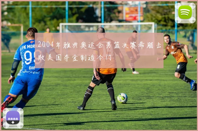 2004年雅典奥运会男篮决赛希腊击败美国夺金制造冷门