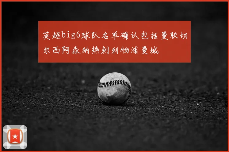 英超big6球队名单确认包括曼联切尔西阿森纳热刺利物浦曼城