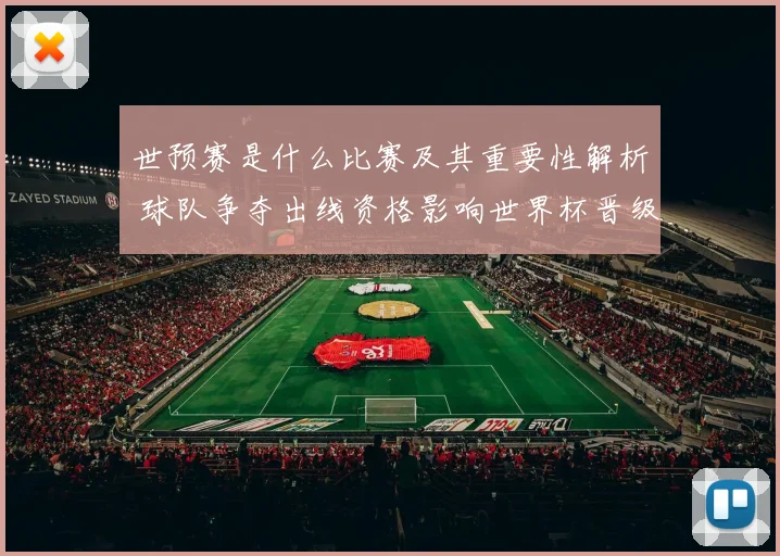 世预赛是什么比赛及其重要性解析 球队争夺出线资格影响世界杯晋级前景