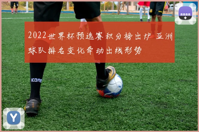 2022世界杯预选赛积分榜出炉 亚洲球队排名变化牵动出线形势