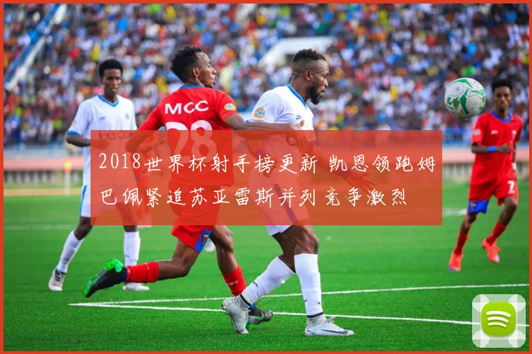 2018世界杯射手榜更新 凯恩领跑姆巴佩紧追苏亚雷斯并列竞争激烈