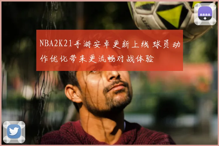 NBA2K21手游安卓更新上线 球员动作优化带来更流畅对战体验