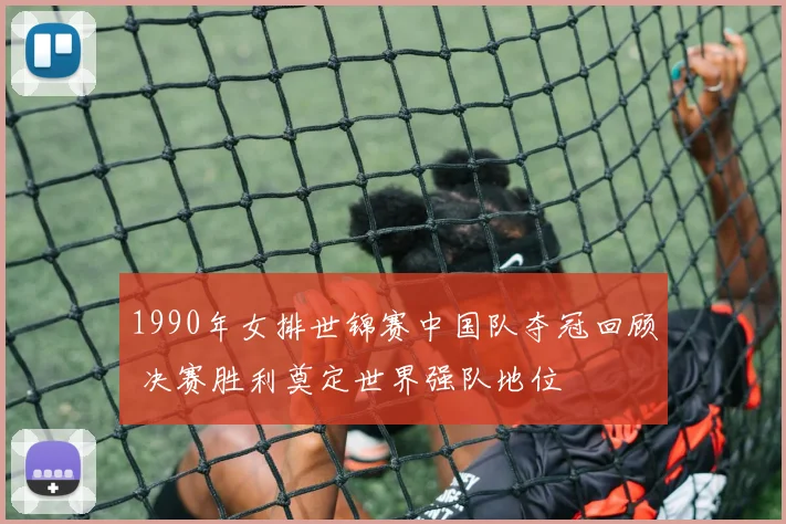1990年女排世锦赛中国队夺冠回顾 决赛胜利奠定世界强队地位