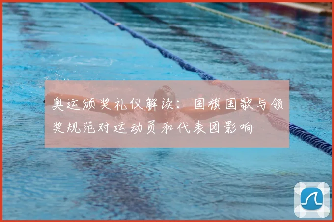 奥运颁奖礼仪解读:国旗国歌与领奖规范对运动员和代表团影响