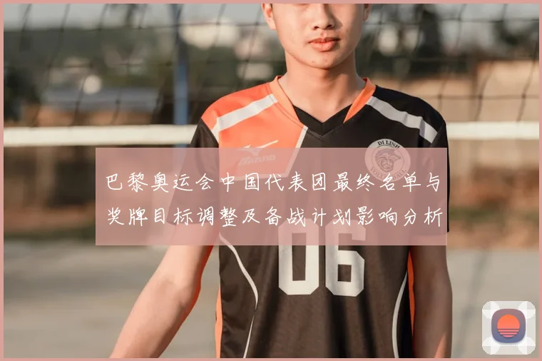 巴黎奥运会中国代表团最终名单与奖牌目标调整及备战计划影响分析