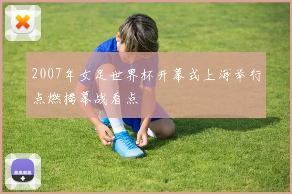 2007年女足世界杯开幕式上海举行点燃揭幕战看点