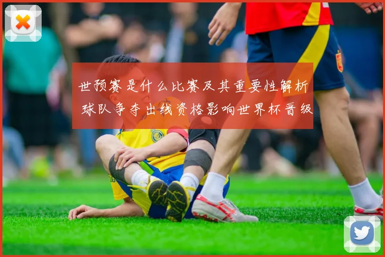 世预赛是什么比赛及其重要性解析 球队争夺出线资格影响世界杯晋级前景