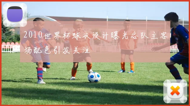 2010世界杯球衣设计曝光各队主客场配色引发关注