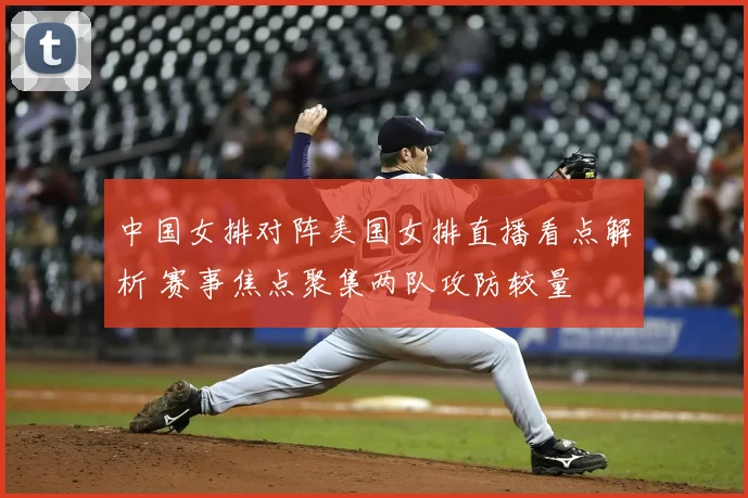 中国女排对阵美国女排直播看点解析 赛事焦点聚集两队攻防较量