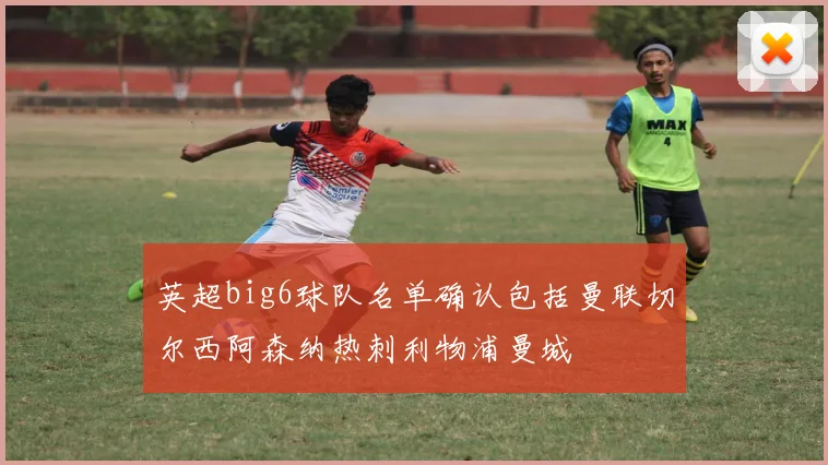 英超big6球队名单确认包括曼联切尔西阿森纳热刺利物浦曼城