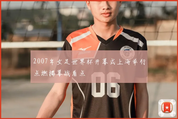 2007年女足世界杯开幕式上海举行点燃揭幕战看点