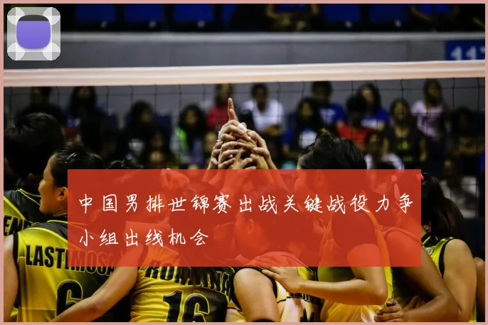中国男排世锦赛出战关键战役力争小组出线机会