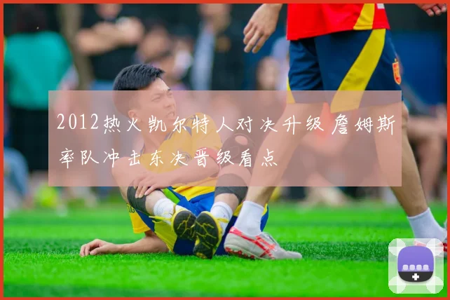 2012热火凯尔特人对决升级 詹姆斯率队冲击东决晋级看点