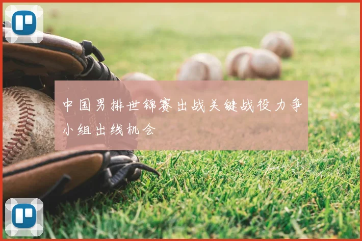 中国男排世锦赛出战关键战役力争小组出线机会