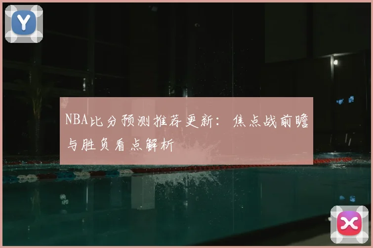 NBA比分预测推荐更新：焦点战前瞻与胜负看点解析