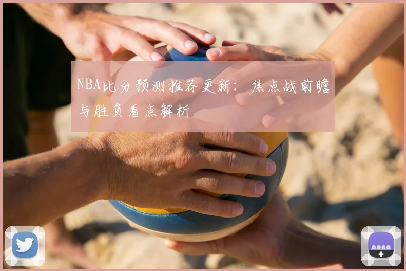 NBA比分预测推荐更新：焦点战前瞻与胜负看点解析