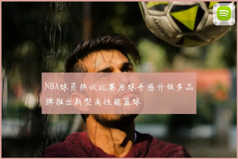 NBA球员热议比赛用球手感升级多品牌推出新型高性能篮球