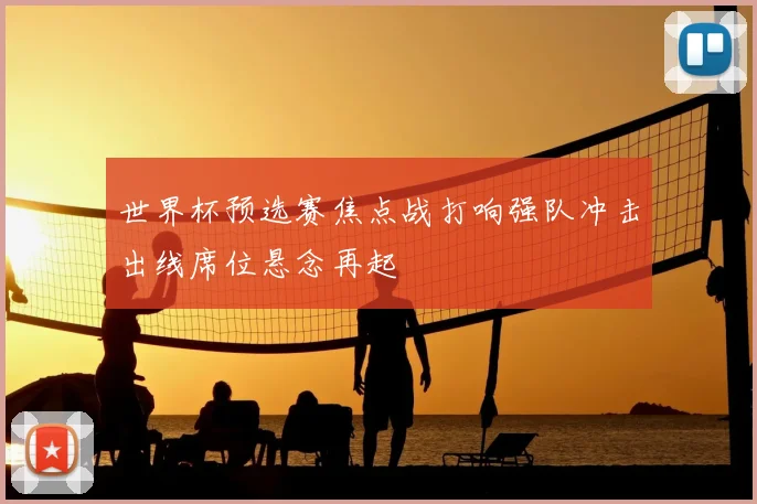 世界杯预选赛焦点战打响强队冲击出线席位悬念再起
