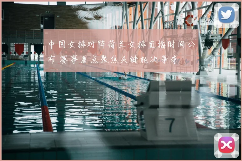 中国女排对阵荷兰女排直播时间公布 赛事看点聚焦关键轮次争夺