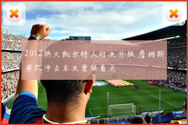 2012热火凯尔特人对决升级 詹姆斯率队冲击东决晋级看点
