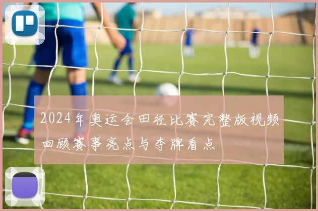 2024年奥运会田径比赛完整版视频回顾赛事亮点与夺牌看点
