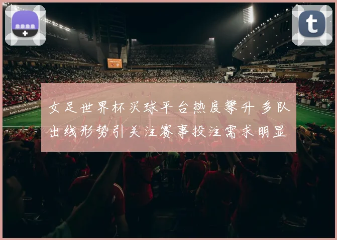 女足世界杯买球平台热度攀升 多队出线形势引关注赛事投注需求明显增加