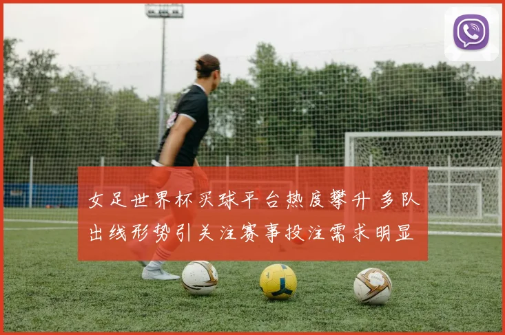 女足世界杯买球平台热度攀升 多队出线形势引关注赛事投注需求明显增加