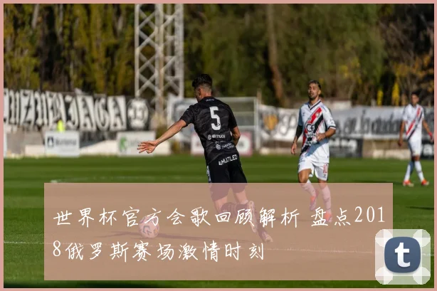 世界杯官方会歌回顾解析 盘点2018俄罗斯赛场激情时刻