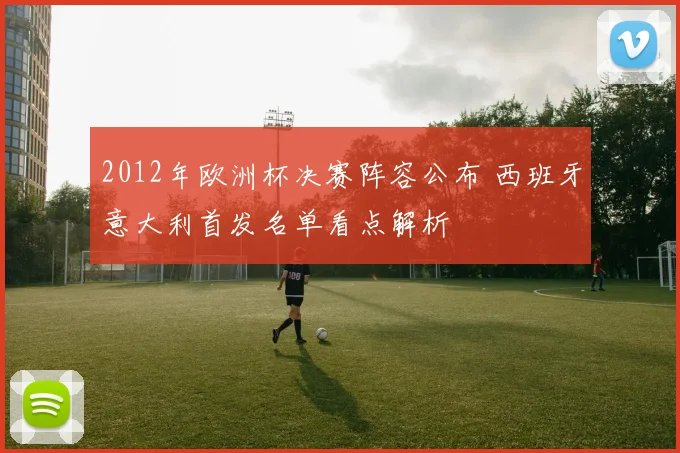 2012年欧洲杯决赛阵容公布 西班牙意大利首发名单看点解析