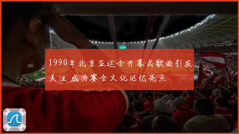1990年北京亚运会开幕式歌曲引发关注 成为赛会文化记忆亮点