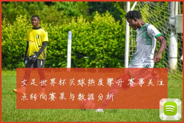 女足世界杯买球热度攀升 赛事关注点转向赛果与数据分析