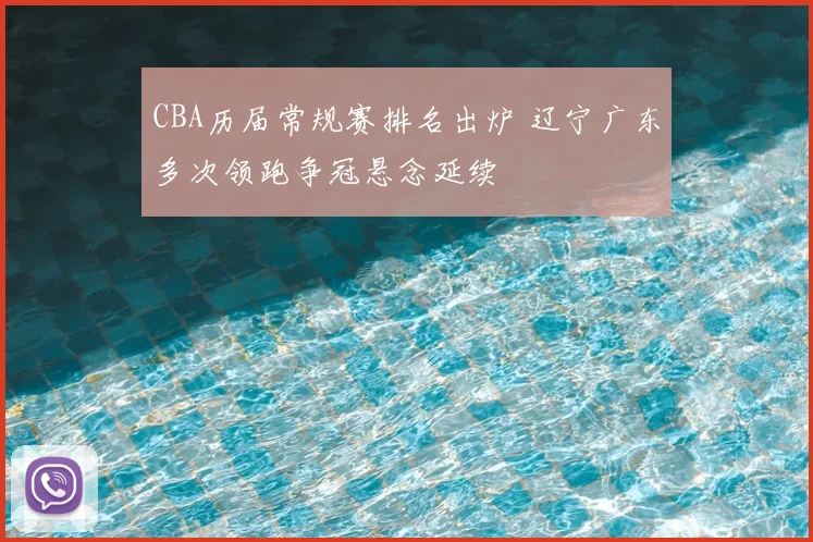 CBA历届常规赛排名出炉 辽宁广东多次领跑争冠悬念延续
